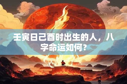 壬寅日己酉时出生的人，八字命运如何？