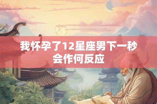 我怀孕了12星座男下一秒会作何反应