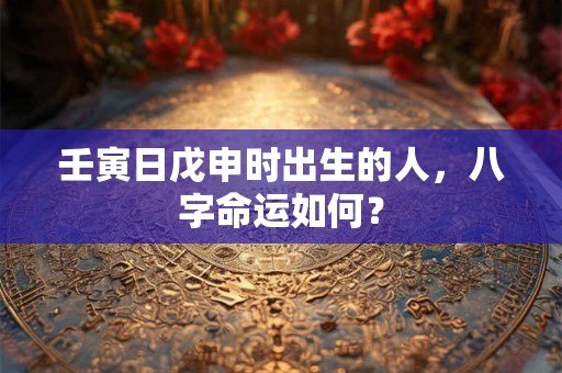 壬寅日戊申时出生的人，八字命运如何？