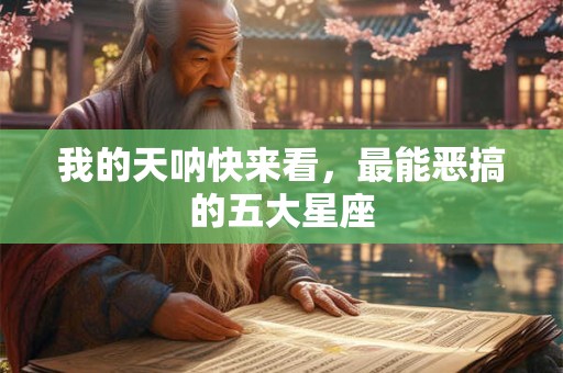 我的天呐快来看，最能恶搞的五大星座