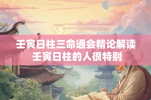 壬寅日柱三命通会精论解读 壬寅日柱的人很特别