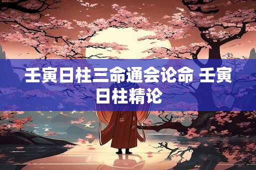壬寅日柱三命通会论命 壬寅日柱精论