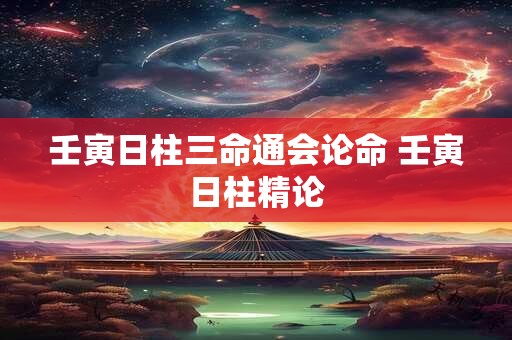 壬寅日柱三命通会论命 壬寅日柱精论