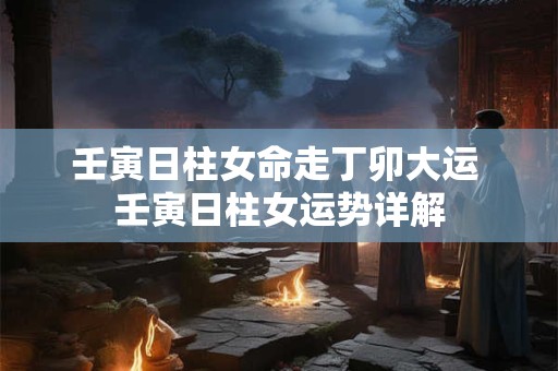 壬寅日柱女命走丁卯大运 壬寅日柱女运势详解