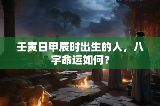 壬寅日甲辰时出生的人，八字命运如何？