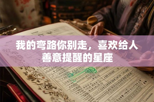 我的弯路你别走，喜欢给人善意提醒的星座