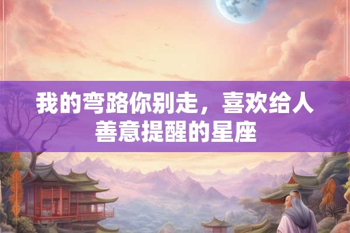 我的弯路你别走，喜欢给人善意提醒的星座