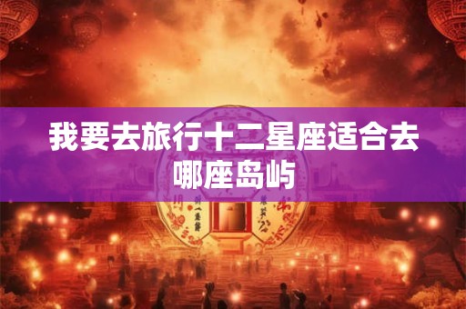 我要去旅行十二星座适合去哪座岛屿