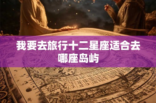 我要去旅行十二星座适合去哪座岛屿