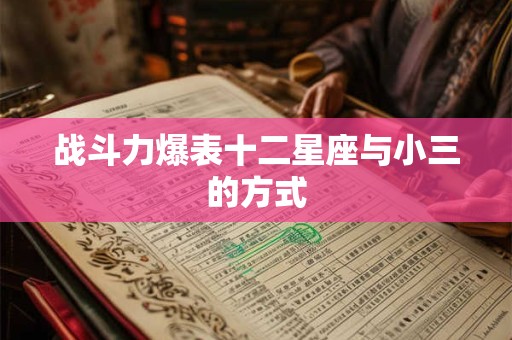 详细阅读:战斗力爆表十二星座与小三的方式 战斗力爆表十二星座与小三的方式