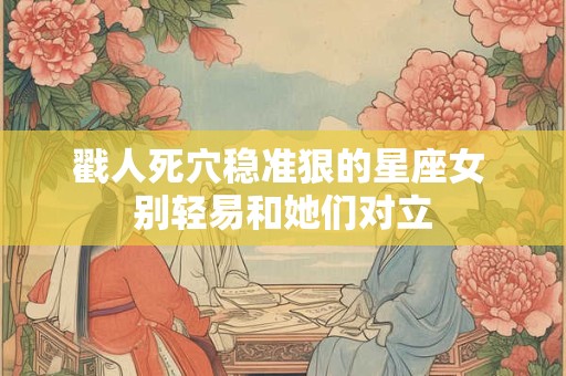 戳人死穴稳准狠的星座女 别轻易和她们对立