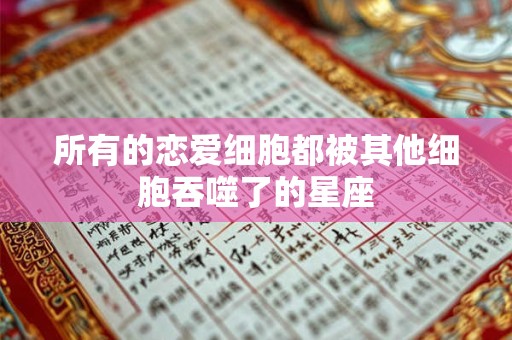 所有的恋爱细胞都被其他细胞吞噬了的星座