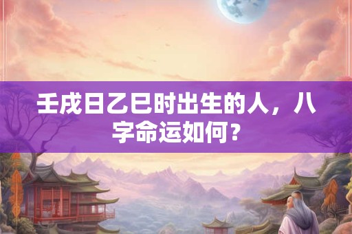 壬戌日乙巳时出生的人，八字命运如何？