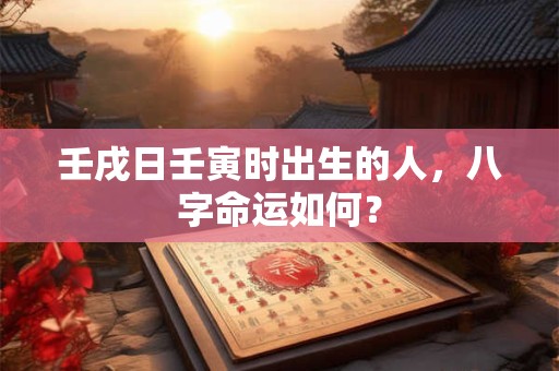 壬戌日壬寅时出生的人，八字命运如何？