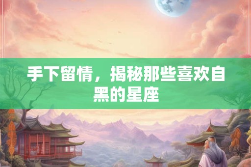 手下留情，揭秘那些喜欢自黑的星座