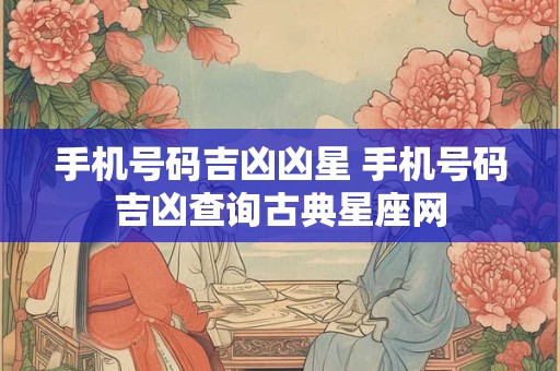 手机号码吉凶凶星 手机号码吉凶查询古典星座网