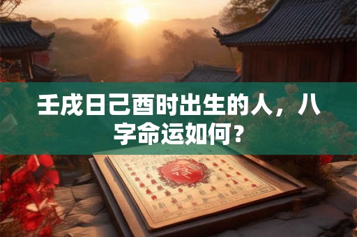 详细阅读:壬戌日己酉时出生的人,八字命运如何? 壬戌日己酉时出生的人,八字命运如何?