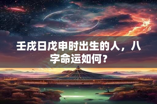 壬戌日戊申时出生的人，八字命运如何？