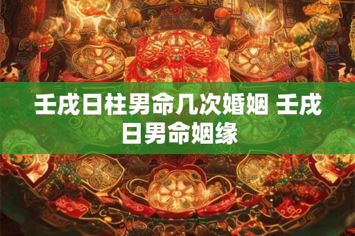 壬戌日柱男命几次婚姻 壬戌日男命姻缘