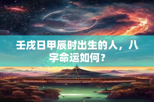 壬戌日甲辰时出生的人，八字命运如何？