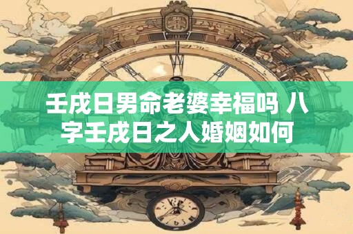 壬戌日男命老婆幸福吗 八字壬戌日之人婚姻如何