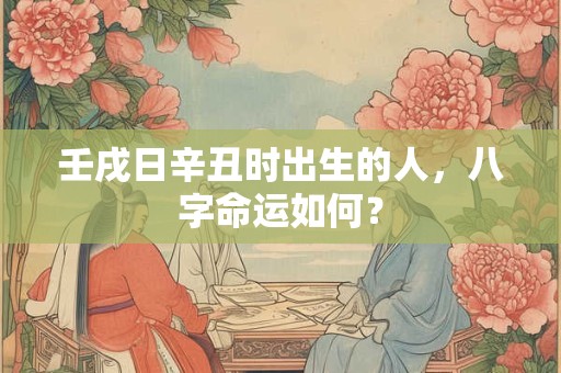 壬戌日辛丑时出生的人，八字命运如何？