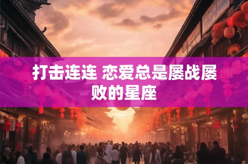 打击连连 恋爱总是屡战屡败的星座