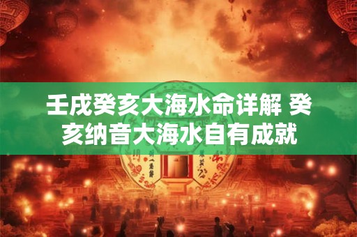 壬戌癸亥大海水命详解 癸亥纳音大海水自有成就