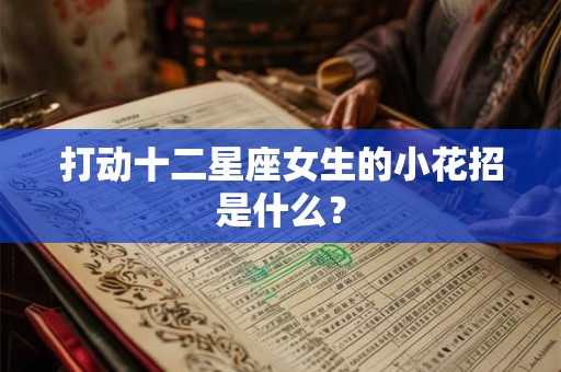 打动十二星座女生的小花招是什么？