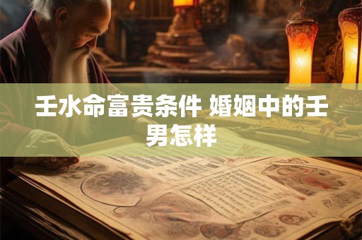 壬水命富贵条件 婚姻中的壬男怎样