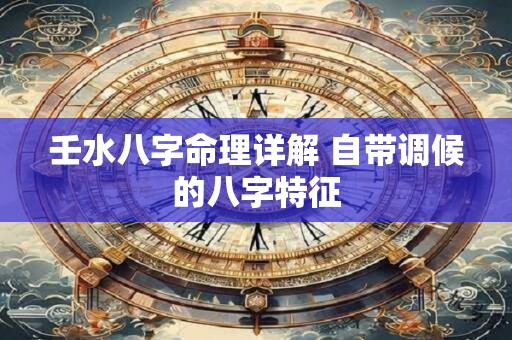 壬水八字命理详解 自带调候的八字特征