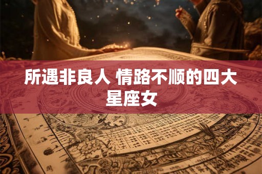 所遇非良人 情路不顺的四大星座女