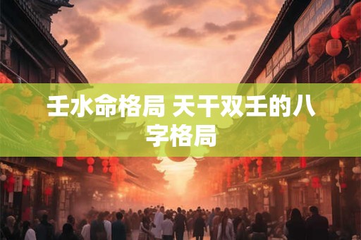 壬水命格局 天干双壬的八字格局