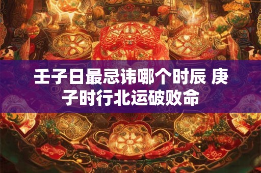 壬子日最忌讳哪个时辰 庚子时行北运破败命