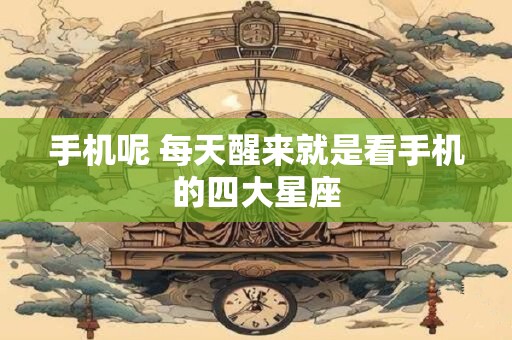 手机呢 每天醒来就是看手机的四大星座