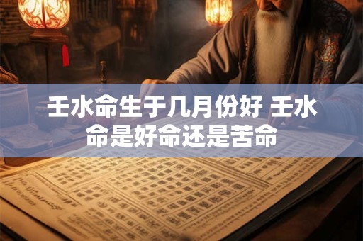 壬水命生于几月份好 壬水命是好命还是苦命