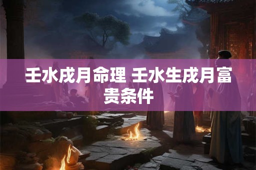 壬水戌月命理 壬水生戌月富贵条件