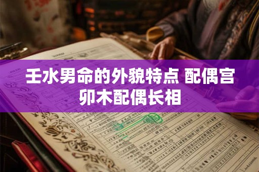 壬水男命的外貌特点 配偶宫卯木配偶长相