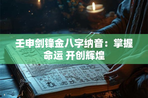 壬申剑锋金八字纳音：掌握命运 开创辉煌