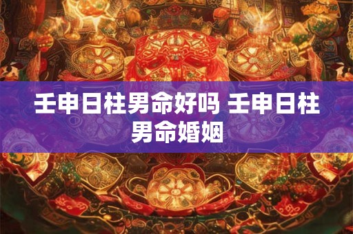 壬申日柱男命好吗 壬申日柱男命婚姻
