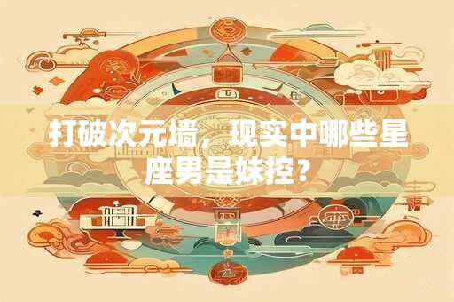 打破次元墙，现实中哪些星座男是妹控？