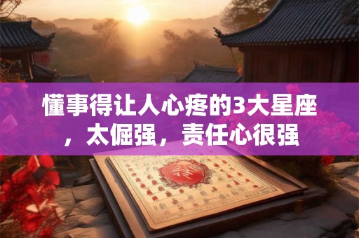 懂事得让人心疼的3大星座，太倔强，责任心很强