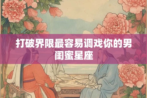 打破界限最容易调戏你的男闺蜜星座