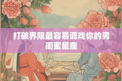 打破界限最容易调戏你的男闺蜜星座