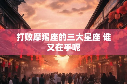 打败摩羯座的三大星座 谁又在乎呢