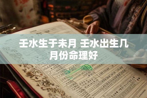 壬水生于未月 壬水出生几月份命理好