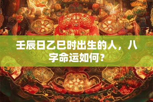 壬辰日乙巳时出生的人，八字命运如何？