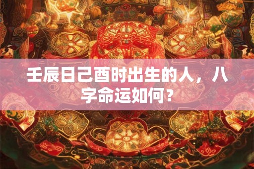 壬辰日己酉时出生的人，八字命运如何？