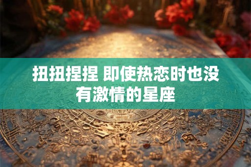 扭扭捏捏 即使热恋时也没有激情的星座