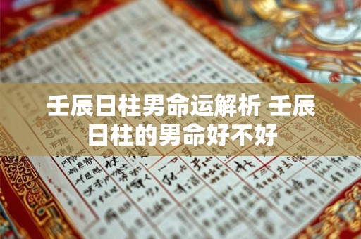 壬辰日柱男命运解析 壬辰日柱的男命好不好